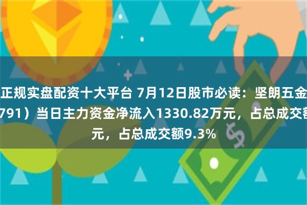 正规实盘配资十大平台 7月12日股市必读：坚朗五金（002791）当日主力资金净流入1330.82万元，占总成交额9.3%