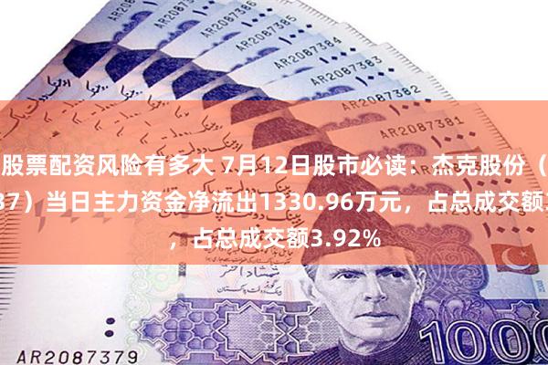 股票配资风险有多大 7月12日股市必读：杰克股份（603337）当日主力资金净流出1330.96万元，占总成交额3.92%