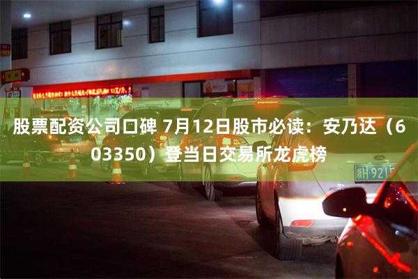 股票配资公司口碑 7月12日股市必读：安乃达（603350）登当日交易所龙虎榜
