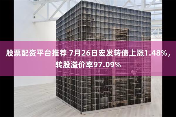 股票配资平台推荐 7月26日宏发转债上涨1.48%，转股溢价率97.09%