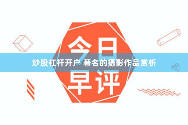 炒股杠杆开户 著名的摄影作品赏析