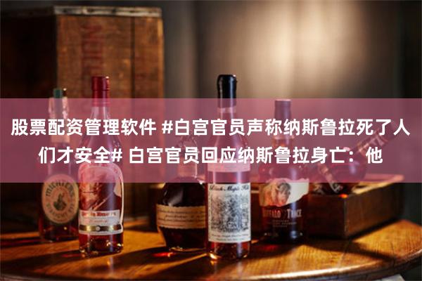股票配资管理软件 #白宫官员声称纳斯鲁拉死了人们才安全# 白宫官员回应纳斯鲁拉身亡：他