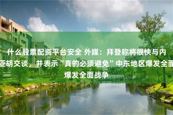 什么股票配资平台安全 外媒：拜登称将很快与内塔尼亚胡交谈，并表示“真的必须避免”中东地区爆发全面战争