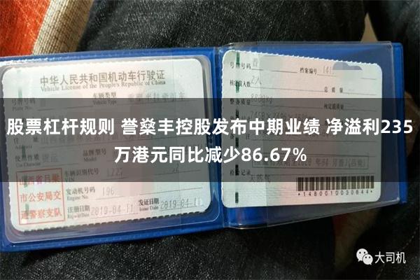 股票杠杆规则 誉燊丰控股发布中期业绩 净溢利235万港元同比减少86.67%