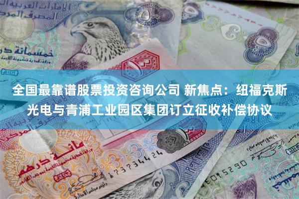 全国最靠谱股票投资咨询公司 新焦点：纽福克斯光电与青浦工业园区集团订立征收补偿协议