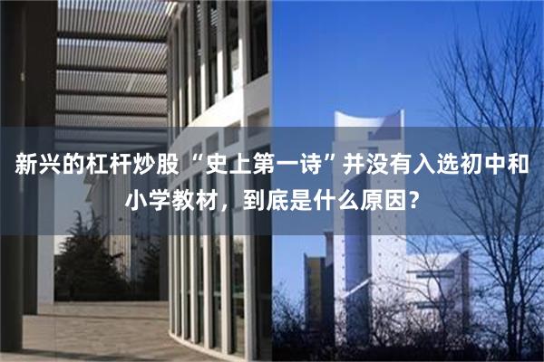 新兴的杠杆炒股 “史上第一诗”并没有入选初中和小学教材，到底是什么原因？