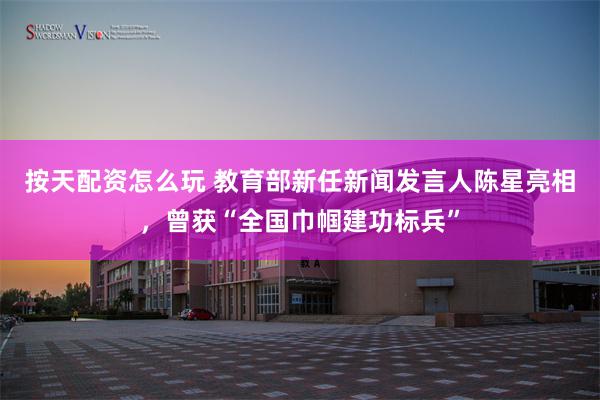 按天配资怎么玩 教育部新任新闻发言人陈星亮相，曾获“全国巾帼建功标兵”