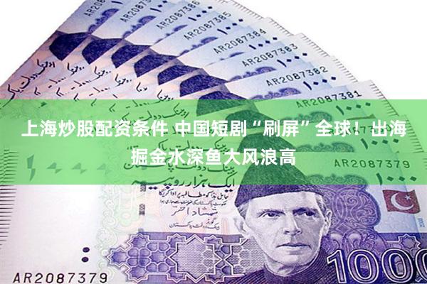 上海炒股配资条件 中国短剧“刷屏”全球！出海掘金水深鱼大风浪高