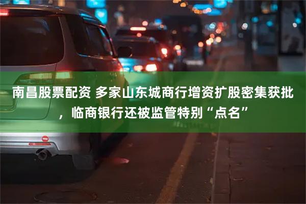 南昌股票配资 多家山东城商行增资扩股密集获批，临商银行还被监管特别“点名”
