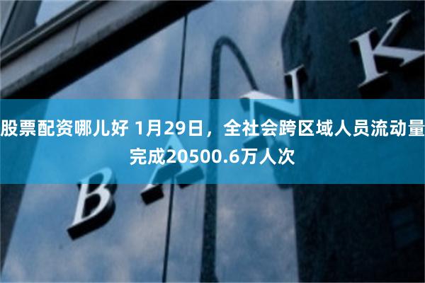 股票配资哪儿好 1月29日，全社会跨区域人员流动量完成20500.6万人次
