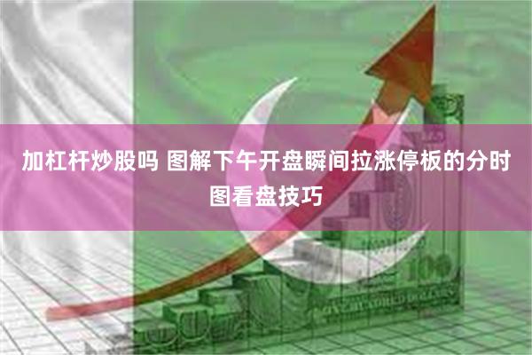 加杠杆炒股吗 图解下午开盘瞬间拉涨停板的分时图看盘技巧