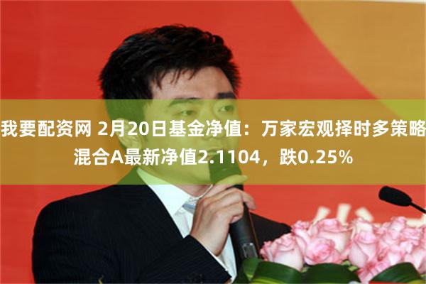 我要配资网 2月20日基金净值：万家宏观择时多策略混合A最新净值2.1104，跌0.25%