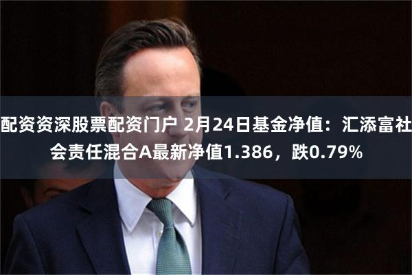 配资资深股票配资门户 2月24日基金净值：汇添富社会责任混合A最新净值1.386，跌0.79%