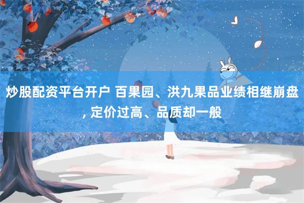 炒股配资平台开户 百果园、洪九果品业绩相继崩盘, 定价过高、品质却一般