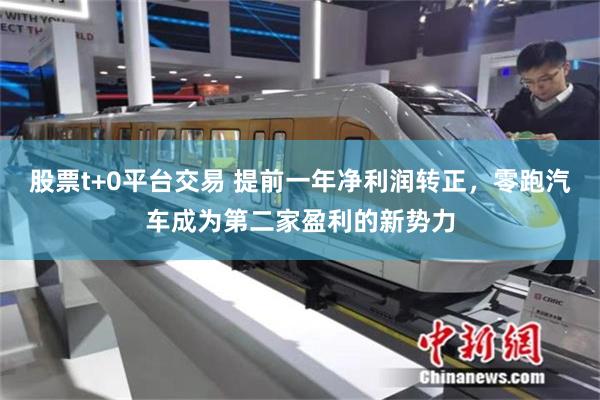 股票t+0平台交易 提前一年净利润转正，零跑汽车成为第二家盈利的新势力