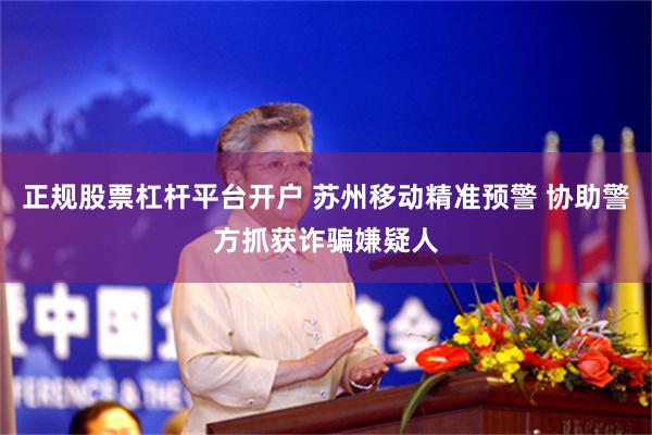 正规股票杠杆平台开户 苏州移动精准预警 协助警方抓获诈骗嫌疑人