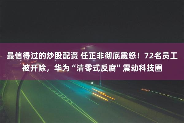 最信得过的炒股配资 任正非彻底震怒！72名员工被开除，华为“清零式反腐”震动科技圈