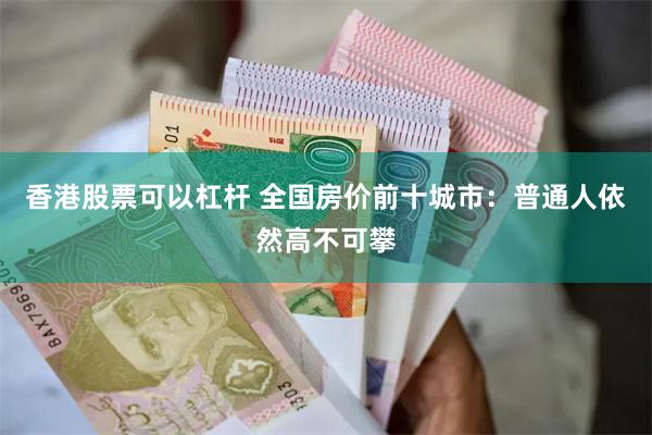 香港股票可以杠杆 全国房价前十城市：普通人依然高不可攀