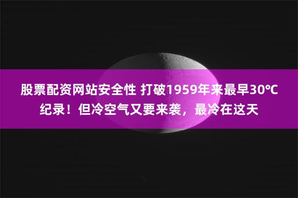 股票配资网站安全性 打破1959年来最早30℃纪录！但冷空气又要来袭，最冷在这天