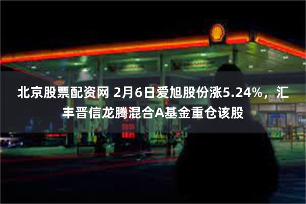 北京股票配资网 2月6日爱旭股份涨5.24%，汇丰晋信龙腾混合A基金重仓该股