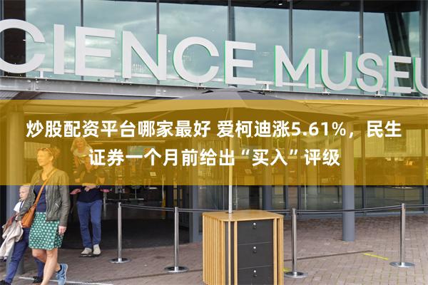 炒股配资平台哪家最好 爱柯迪涨5.61%，民生证券一个月前给出“买入”评级