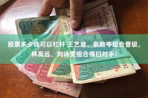 股票多少钱可以杠杆 王艺迪、袁励岑组合晋级，林高远、刘诗雯组合横扫对手！
