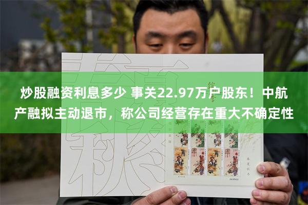 炒股融资利息多少 事关22.97万户股东！中航产融拟主动退市，称公司经营存在重大不确定性