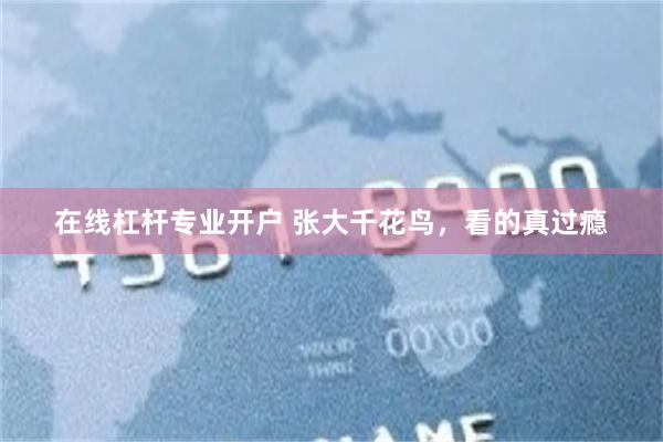 在线杠杆专业开户 张大千花鸟，看的真过瘾