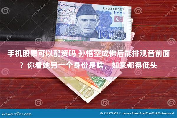 手机股票可以配资吗 孙悟空成佛后能排观音前面？你看她另一个身份是啥，如来都得低头