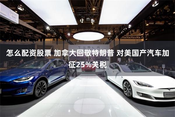 怎么配资股票 加拿大回敬特朗普 对美国产汽车加征25%关税