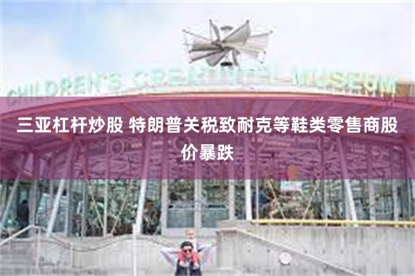 三亚杠杆炒股 特朗普关税致耐克等鞋类零售商股价暴跌