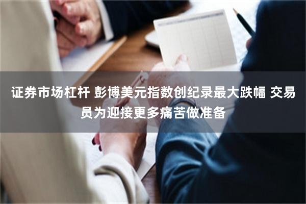 证券市场杠杆 彭博美元指数创纪录最大跌幅 交易员为迎接更多痛苦做准备