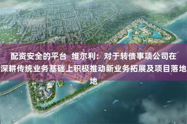 配资安全的平台  维尔利：对于转债事项公司在深耕传统业务基础上积极推动新业务拓展及项目落地