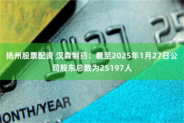 扬州股票配资 汉森制药：截至2025年1月27日公司股东总数为25197人