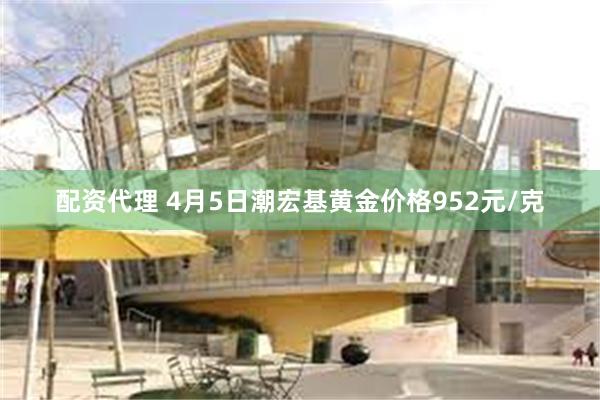 配资代理 4月5日潮宏基黄金价格952元/克