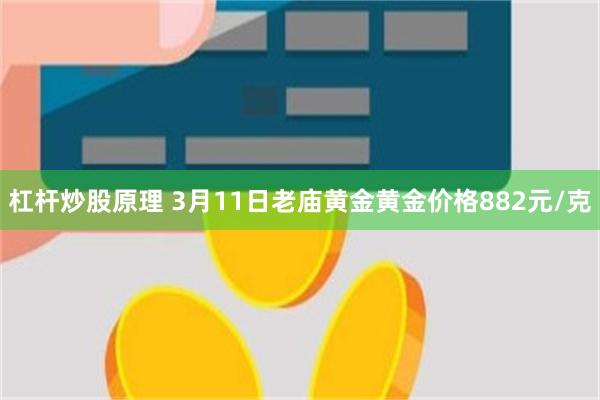 杠杆炒股原理 3月11日老庙黄金黄金价格882元/克