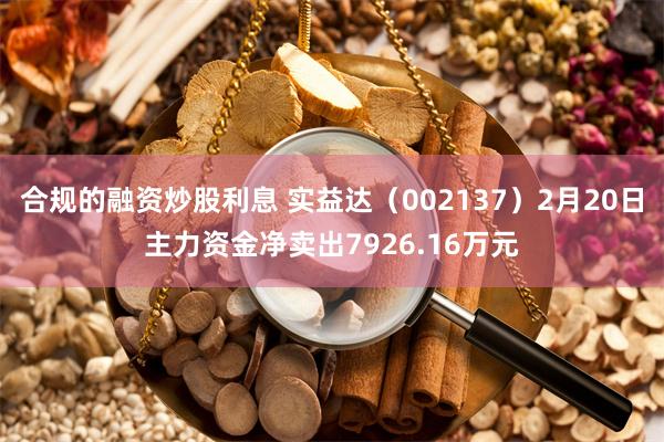 合规的融资炒股利息 实益达（002137）2月20日主力资金净卖出7926.16万元