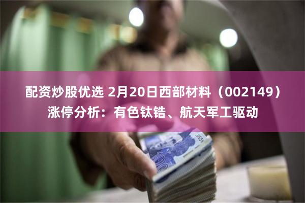 配资炒股优选 2月20日西部材料（002149）涨停分析：有色钛锆、航天军工驱动