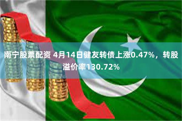 南宁股票配资 4月14日健友转债上涨0.47%，转股溢价率130.72%