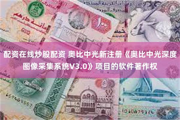 配资在线炒股配资 奥比中光新注册《奥比中光深度图像采集系统V3.0》项目的软件著作权