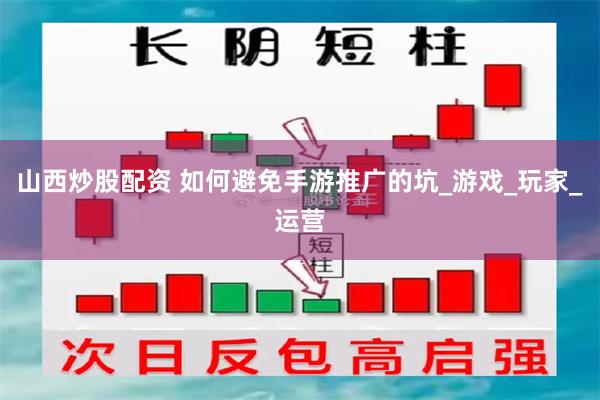 山西炒股配资 如何避免手游推广的坑_游戏_玩家_运营