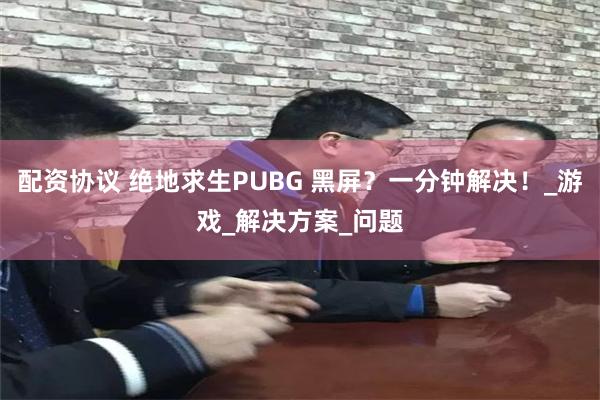 配资协议 绝地求生PUBG 黑屏？一分钟解决！_游戏_解决方案_问题