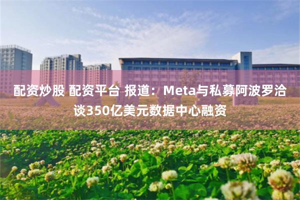 配资炒股 配资平台 报道：Meta与私募阿波罗洽谈350亿美元数据中心融资
