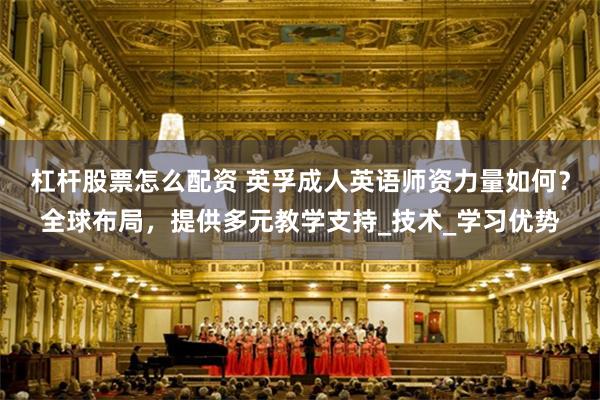 杠杆股票怎么配资 英孚成人英语师资力量如何？全球布局，提供多元教学支持_技术_学习优势