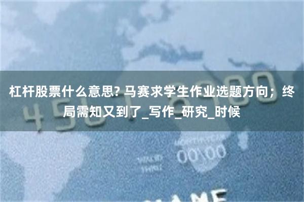 杠杆股票什么意思? 马赛求学生作业选题方向；终局需知又到了_写作_研究_时候