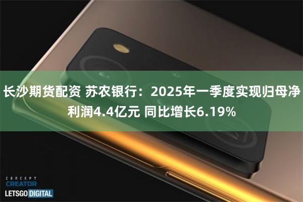 长沙期货配资 苏农银行：2025年一季度实现归母净利润4.4亿元 同比增长6.19%