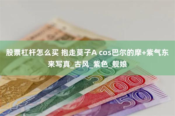 股票杠杆怎么买 抱走莫子A cos巴尔的摩+紫气东来写真_古风_紫色_舰娘