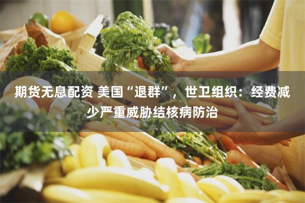 期货无息配资 美国“退群”，世卫组织：经费减少严重威胁结核病防治