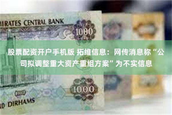 股票配资开户手机版 拓维信息：网传消息称“公司拟调整重大资产重组方案”为不实信息