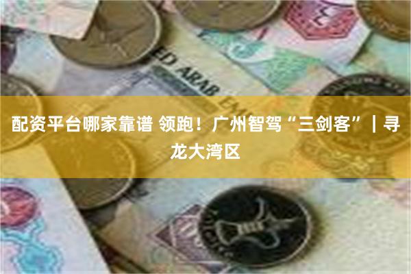 配资平台哪家靠谱 领跑！广州智驾“三剑客”｜寻龙大湾区